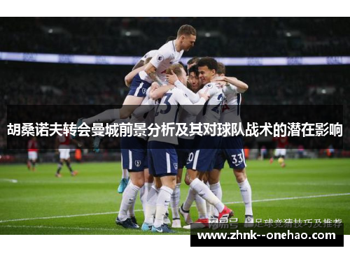 胡桑诺夫转会曼城前景分析及其对球队战术的潜在影响