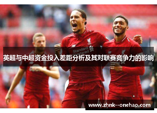 英超与中超资金投入差距分析及其对联赛竞争力的影响 英超与中超资金投入差距分析及其对联赛竞争力的影响