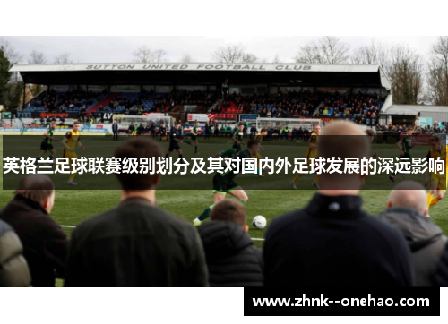 英格兰足球联赛级别划分及其对国内外足球发展的深远影响