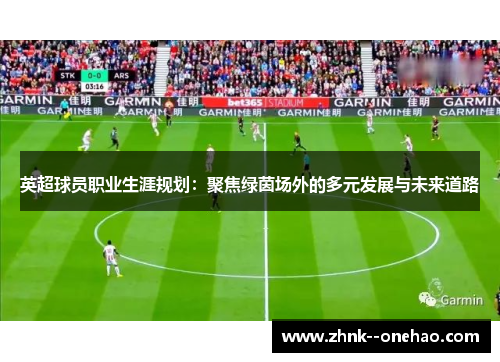 英超球员职业生涯规划：聚焦绿茵场外的多元发展与未来道路