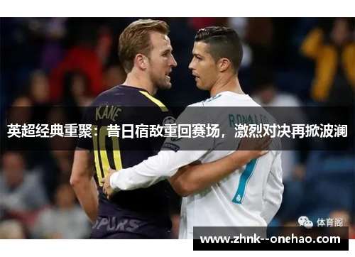 英超经典重聚：昔日宿敌重回赛场，激烈对决再掀波澜