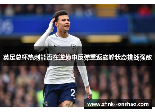 英足总杯热刺能否在逆境中反弹重返巅峰状态挑战强敌