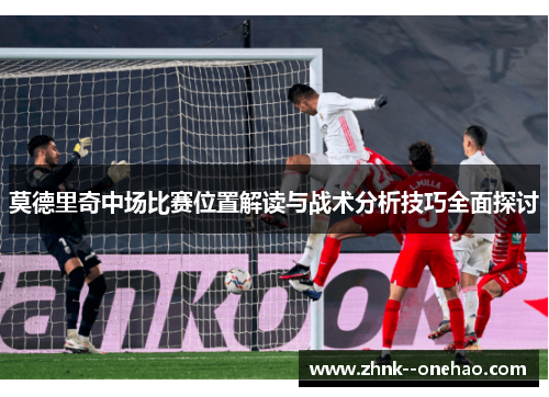 莫德里奇中场比赛位置解读与战术分析技巧全面探讨