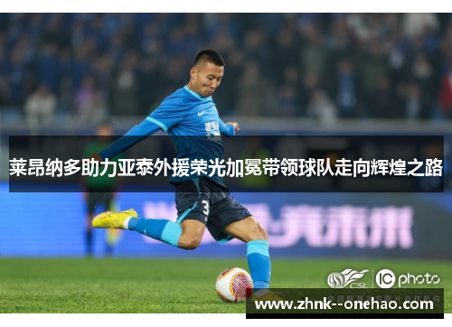 莱昂纳多助力亚泰外援荣光加冕带领球队走向辉煌之路
