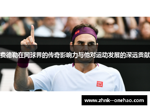 费德勒在网球界的传奇影响力与他对运动发展的深远贡献 费德勒在网球界的传奇影响力与他对运动发展的深远贡献
