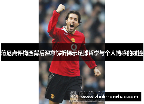 范尼点评梅西背后深意解析揭示足球哲学与个人情感的碰撞 范尼点评梅西背后深意解析揭示足球哲学与个人情感的碰撞