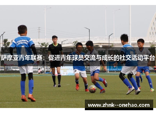 萨摩亚青年联赛:促进青年球员交流与成长的社交活动平台 萨摩亚青年联赛:促进青年球员交流与成长的社交活动平台