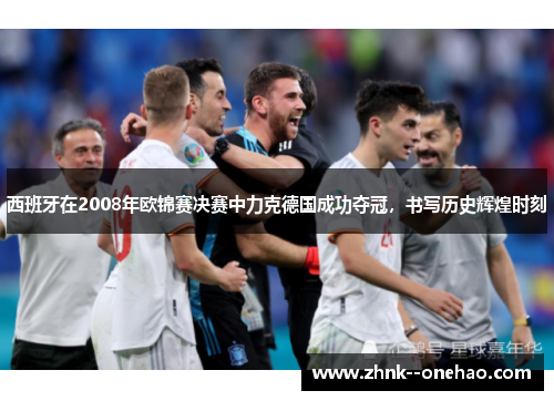 西班牙在2008年欧锦赛决赛中力克德国成功夺冠，书写历史辉煌时刻