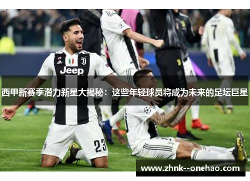 西甲新赛季潜力新星大揭秘：这些年轻球员将成为未来的足坛巨星