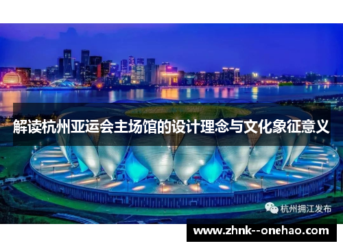 解读杭州亚运会主场馆的设计理念与文化象征意义 解读杭州亚运会主场馆的设计理念与文化象征意义