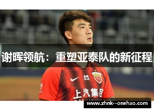 谢晖领航:重塑亚泰队的新征程 谢晖领航:重塑亚泰队的新征程