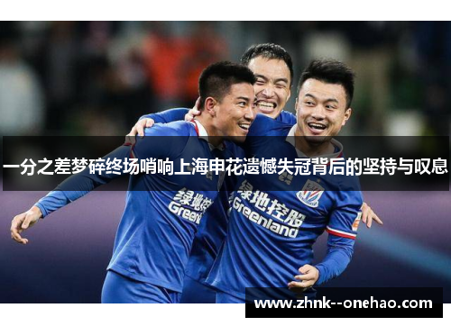一分之差梦碎终场哨响上海申花遗憾失冠背后的坚持与叹息