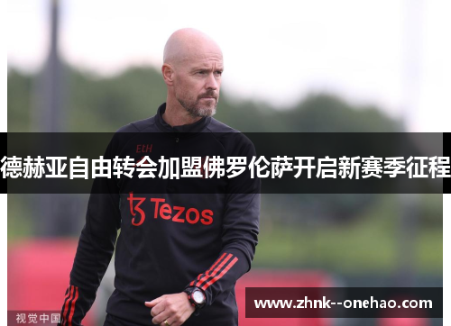 德赫亚自由转会加盟佛罗伦萨开启新赛季征程 德赫亚自由转会加盟佛罗伦萨开启新赛季征程