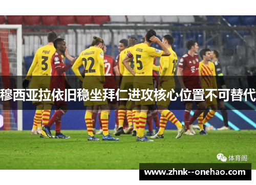 穆西亚拉依旧稳坐拜仁进攻核心位置不可替代 穆西亚拉依旧稳坐拜仁进攻核心位置不可替代