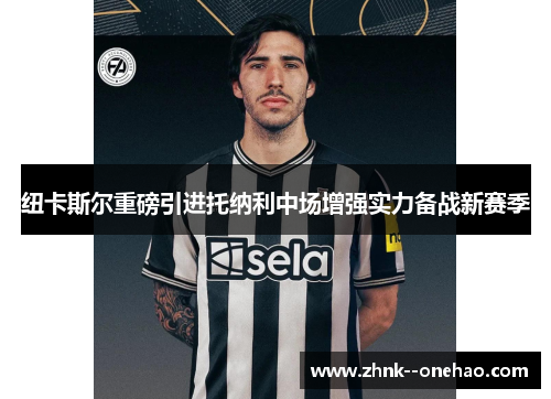 纽卡斯尔重磅引进托纳利中场增强实力备战新赛季 纽卡斯尔重磅引进托纳利中场增强实力备战新赛季