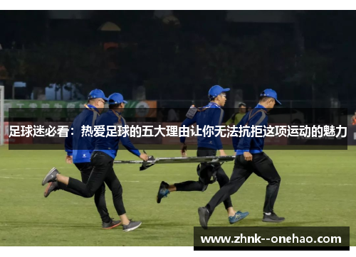 足球迷必看：热爱足球的五大理由让你无法抗拒这项运动的魅力