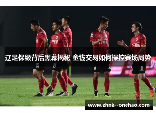 辽足保级背后黑幕揭秘 金钱交易如何操控赛场局势
