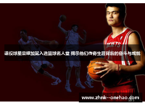 退役球星荣耀加冕入选篮球名人堂 揭示他们传奇生涯背后的奋斗与成就