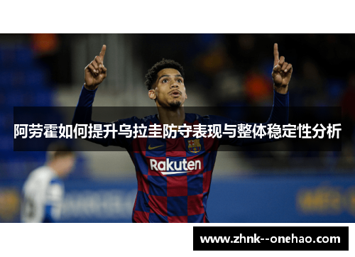 阿劳霍如何提升乌拉圭防守表现与整体稳定性分析