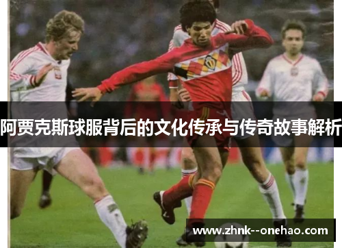 阿贾克斯球服背后的文化传承与传奇故事解析 阿贾克斯球服背后的文化传承与传奇故事解析