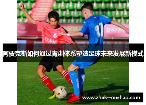阿贾克斯如何通过青训体系塑造足球未来发展新模式 阿贾克斯如何通过青训体系塑造足球未来发展新模式
