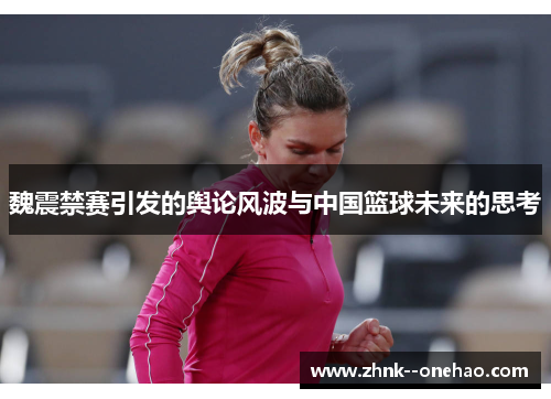 魏震禁赛引发的舆论风波与中国篮球未来的思考