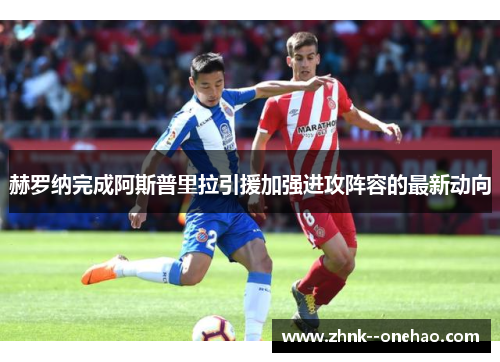 赫罗纳完成阿斯普里拉引援加强进攻阵容的最新动向