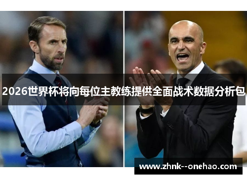 2026世界杯将向每位主教练提供全面战术数据分析包 2026世界杯将向每位主教练提供全面战术数据分析包