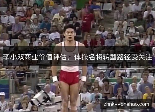 李小双商业价值评估，体操名将转型路径受关注